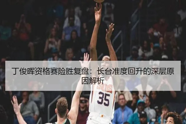 丁俊晖资格赛险胜复盘:长台准度回升的深层原因解析
